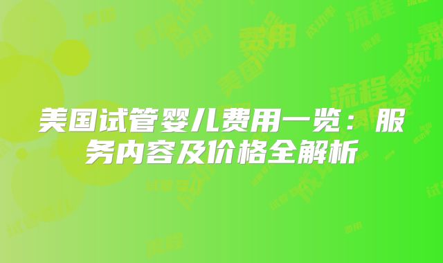 美国试管婴儿费用一览：服务内容及价格全解析