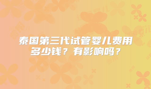 泰国第三代试管婴儿费用多少钱？有影响吗？