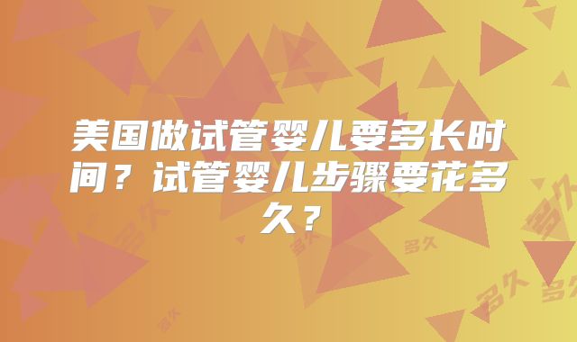 美国做试管婴儿要多长时间？试管婴儿步骤要花多久？