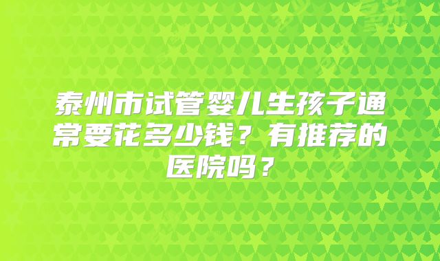泰州市试管婴儿生孩子通常要花多少钱？有推荐的医院吗？