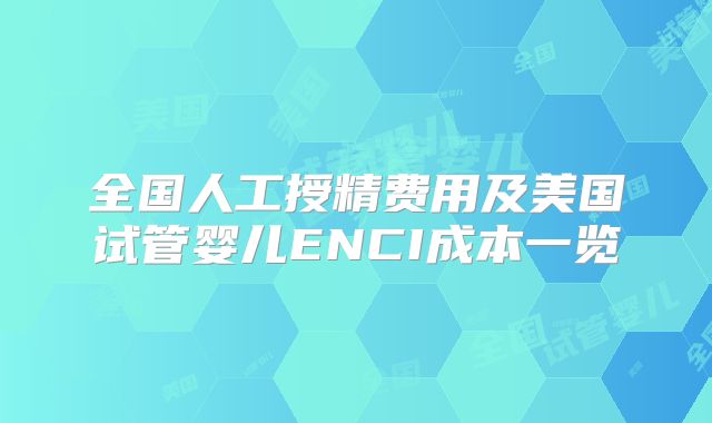 全国人工授精费用及美国试管婴儿ENCI成本一览