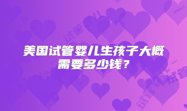 美国试管婴儿生孩子大概需要多少钱？