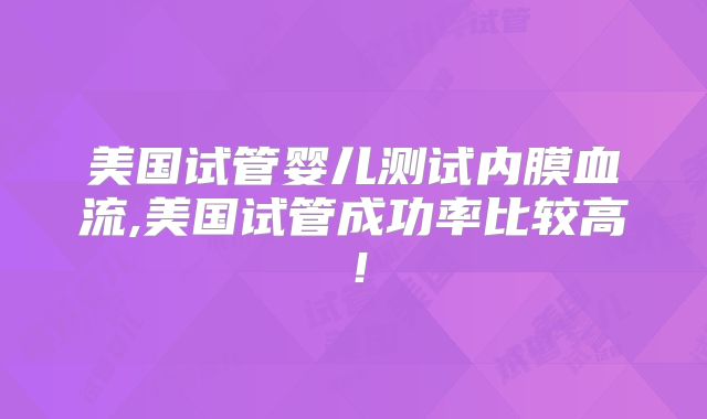 美国试管婴儿测试内膜血流,美国试管成功率比较高！