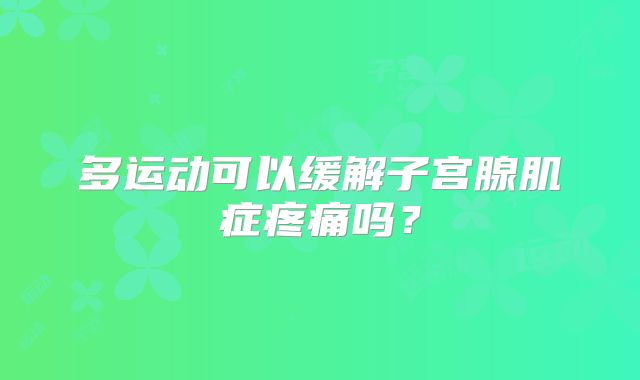 多运动可以缓解子宫腺肌症疼痛吗？
