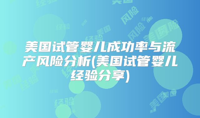 美国试管婴儿成功率与流产风险分析(美国试管婴儿经验分享)