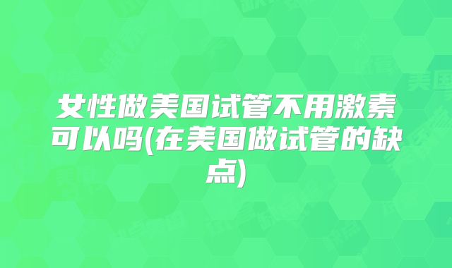 女性做美国试管不用激素可以吗(在美国做试管的缺点)