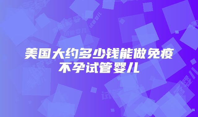 美国大约多少钱能做免疫不孕试管婴儿