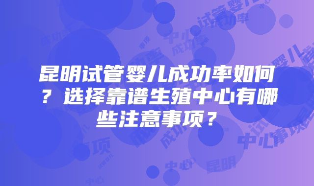 昆明试管婴儿成功率如何？选择靠谱生殖中心有哪些注意事项？