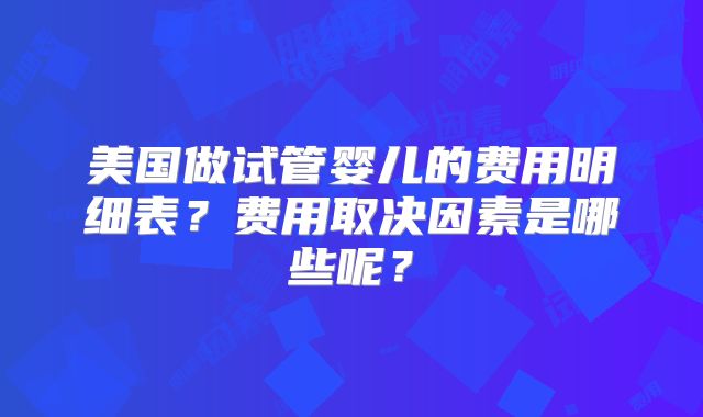 美国做试管婴儿的费用明细表？费用取决因素是哪些呢？