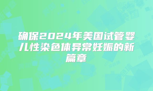 确保2024年美国试管婴儿性染色体异常妊娠的新篇章