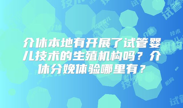 介休本地有开展了试管婴儿技术的生殖机构吗？介休分娩体验哪里有？