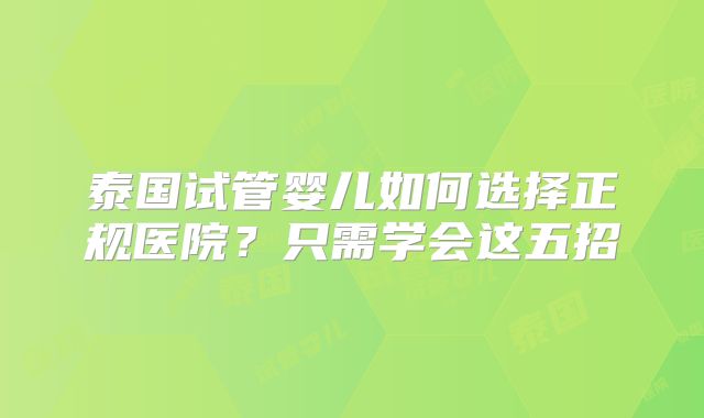 泰国试管婴儿如何选择正规医院？只需学会这五招