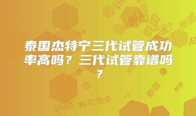 泰国杰特宁三代试管成功率高吗？三代试管靠谱吗？
