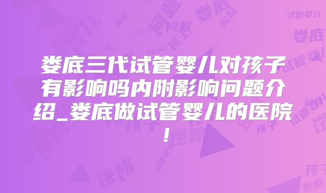 娄底三代试管婴儿对孩子有影响吗内附影响问题介绍_娄底做试管婴儿的医院！