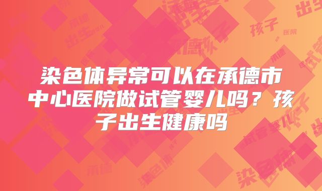 染色体异常可以在承德市中心医院做试管婴儿吗？孩子出生健康吗