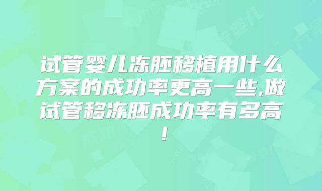 试管婴儿冻胚移植用什么方案的成功率更高一些,做试管移冻胚成功率有多高!