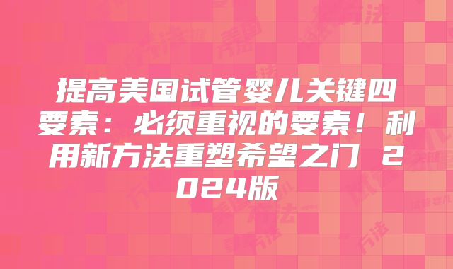 提高美国试管婴儿关键四要素:必须重视的要素!利用新方法重塑希望之门 2024版