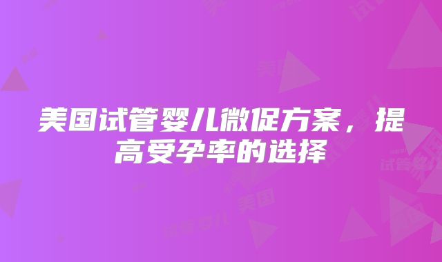 美国试管婴儿微促方案，提高受孕率的选择