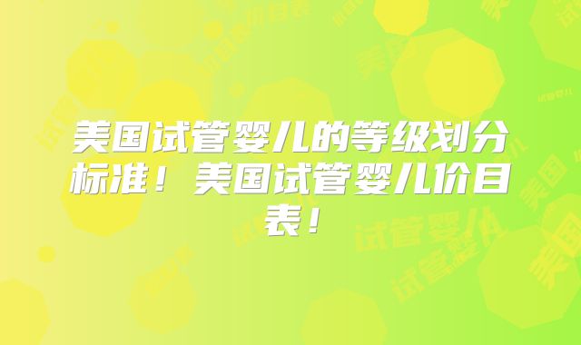 美国试管婴儿的等级划分标准！美国试管婴儿价目表！