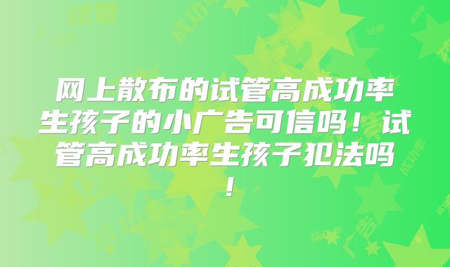 网上散布的试管高成功率生孩子的小广告可信吗！试管高成功率生孩子犯法吗！