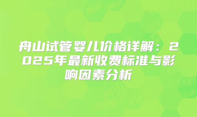 舟山试管婴儿价格详解：2025年最新收费标准与影响因素分析