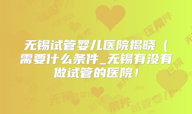 无锡试管婴儿医院揭晓（需要什么条件_无锡有没有做试管的医院！
