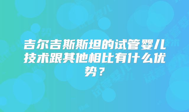 吉尔吉斯斯坦的试管婴儿技术跟其他相比有什么优势？