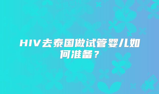 HIV去泰国做试管婴儿如何准备？