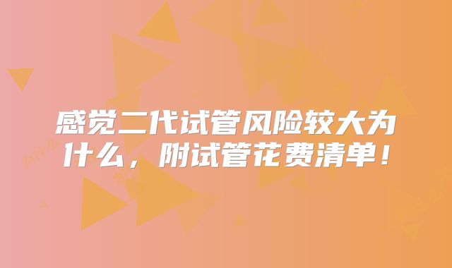 感觉二代试管风险较大为什么，附试管花费清单！