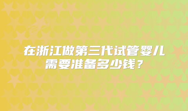 在浙江做第三代试管婴儿需要准备多少钱？