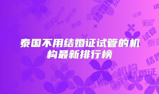 泰国不用结婚证试管的机构最新排行榜