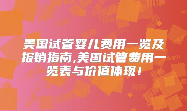 美国试管婴儿费用一览及报销指南,美国试管费用一览表与价值体现！