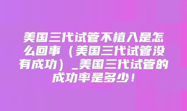 美国三代试管不植入是怎么回事（美国三代试管没有成功）_美国三代试管的成功率是多少！