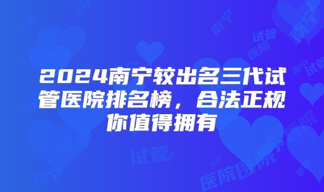 2024南宁较出名三代试管医院排名榜，合法正规你值得拥有