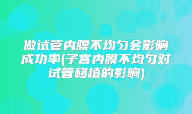做试管内膜不均匀会影响成功率(子宫内膜不均匀对试管移植的影响)