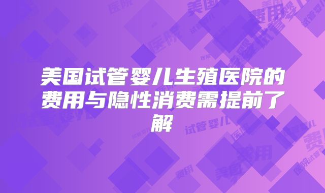 美国试管婴儿生殖医院的费用与隐性消费需提前了解