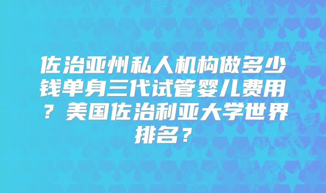 佐治亚州私人机构做多少钱单身三代试管婴儿费用？美国佐治利亚大学世界排名？