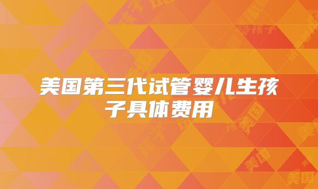 美国第三代试管婴儿生孩子具体费用