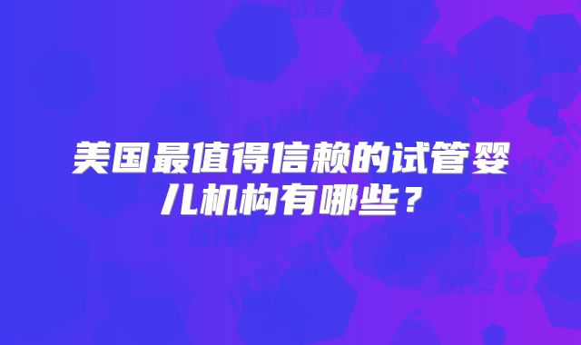 美国最值得信赖的试管婴儿机构有哪些？