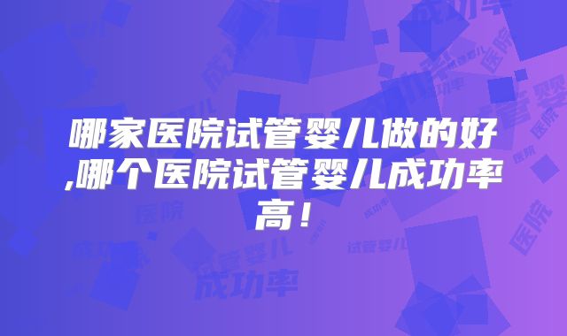 哪家医院试管婴儿做的好,哪个医院试管婴儿成功率高！