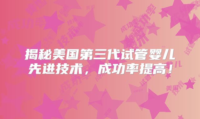 揭秘美国第三代试管婴儿先进技术，成功率提高！