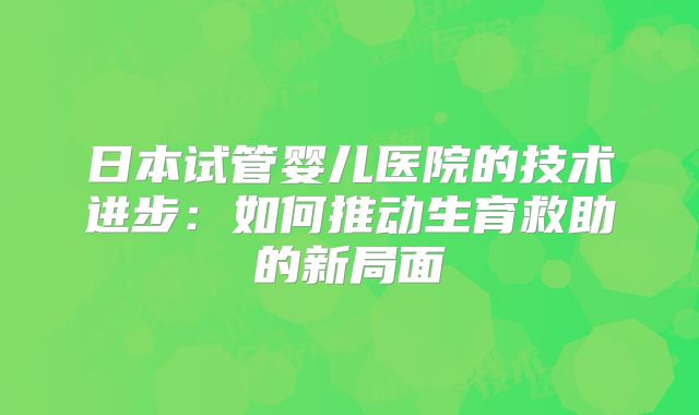 日本试管婴儿医院的技术进步：如何推动生育救助的新局面