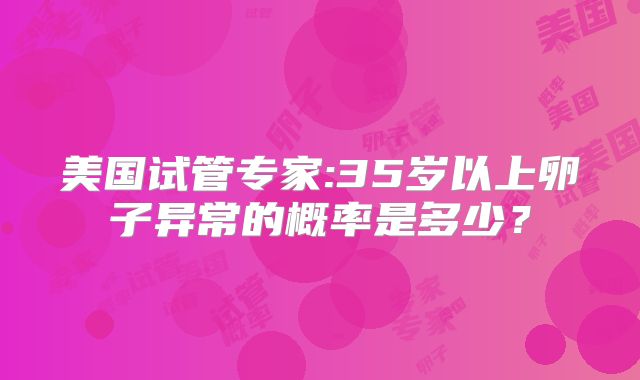 美国试管专家:35岁以上卵子异常的概率是多少？