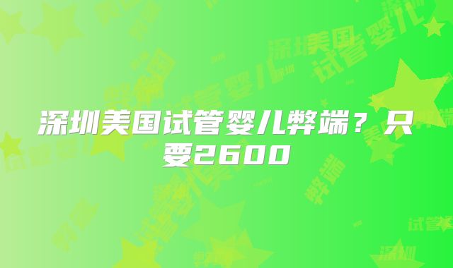 深圳美国试管婴儿弊端？只要2600