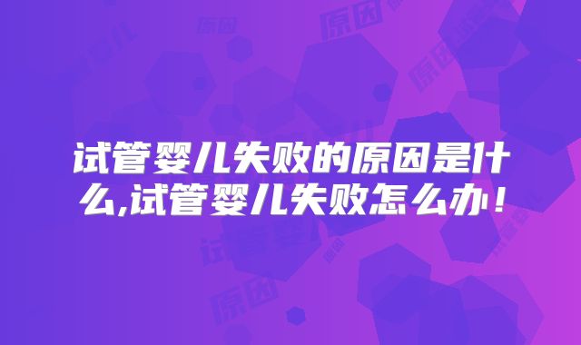 试管婴儿失败的原因是什么,试管婴儿失败怎么办！