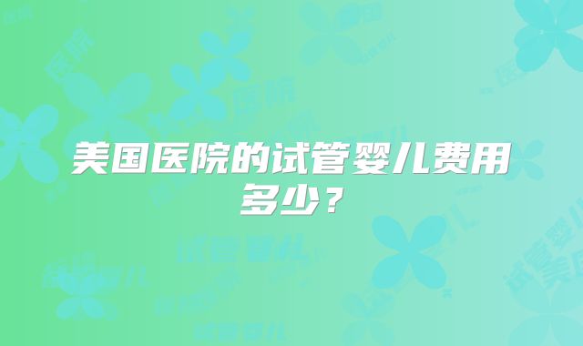 美国医院的试管婴儿费用多少？