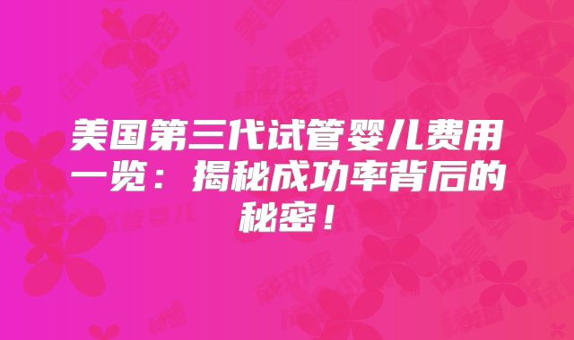美国第三代试管婴儿费用一览：揭秘成功率背后的秘密！