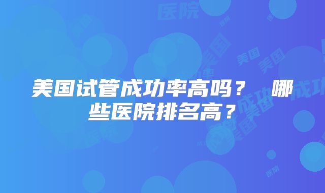 美国试管成功率高吗？ 哪些医院排名高？