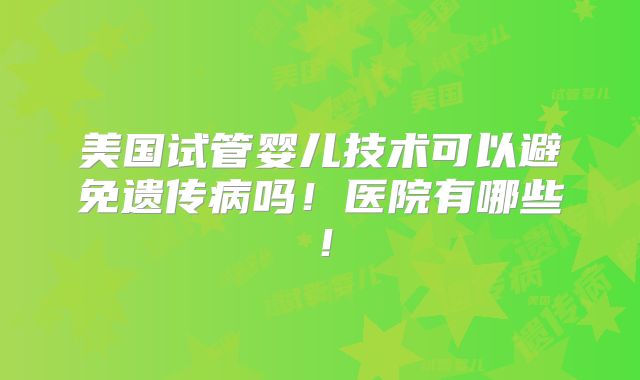 美国试管婴儿技术可以避免遗传病吗！医院有哪些！