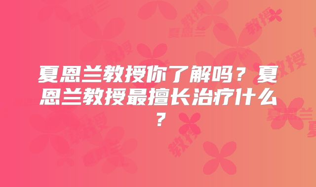 夏恩兰教授你了解吗？夏恩兰教授最擅长治疗什么？